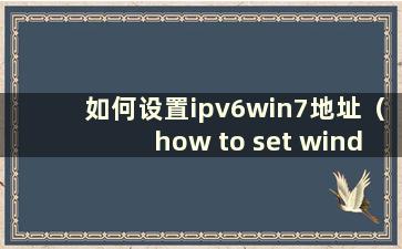 如何设置ipv6win7地址（how to set windows7ipv6）